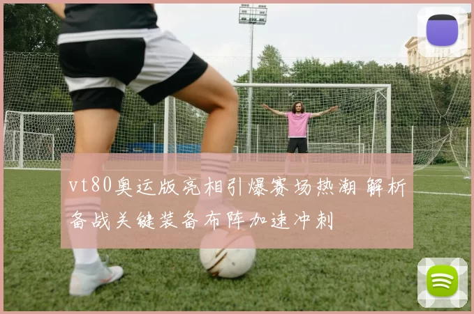 vt80奥运版亮相引爆赛场热潮 解析备战关键装备布阵加速冲刺