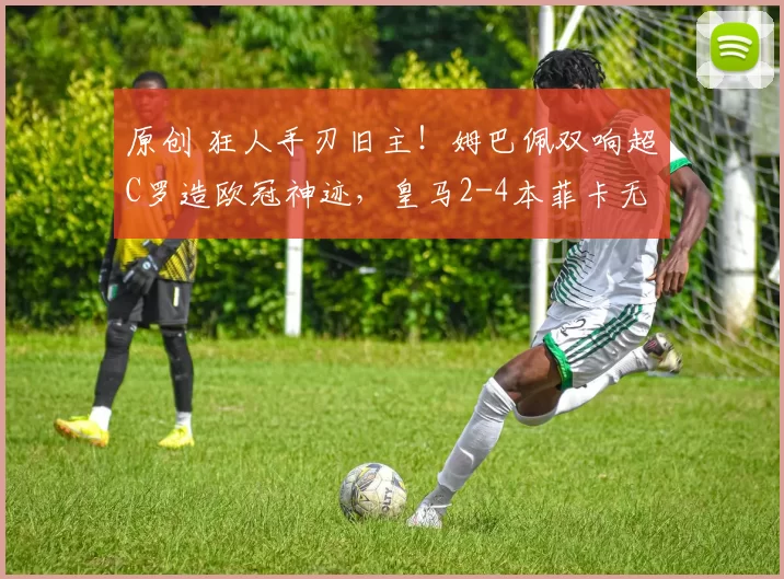 原创 狂人手刃旧主！姆巴佩双响超C罗造欧冠神迹，皇马2-4本菲卡无缘前8