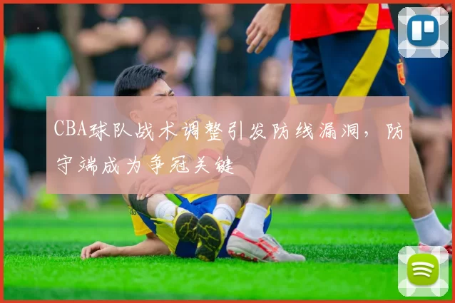 CBA球队战术调整引发防线漏洞,防守端成为争冠关键